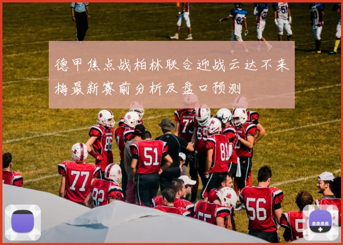 德甲焦点战柏林联合迎战云达不来梅最新赛前分析及盘口预测