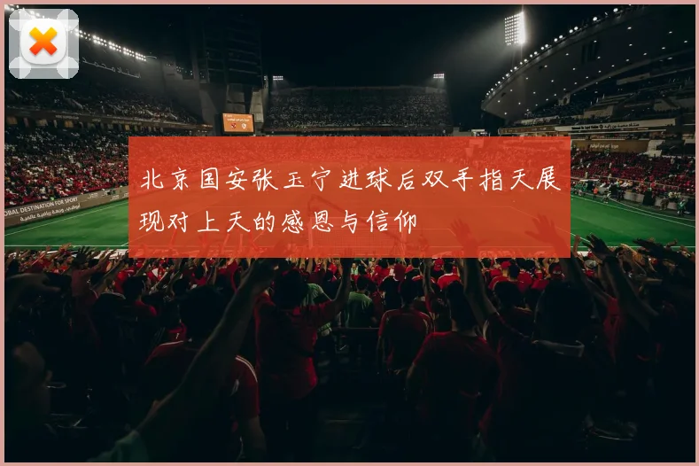 北京国安张玉宁进球后双手指天展现对上天的感恩与信仰