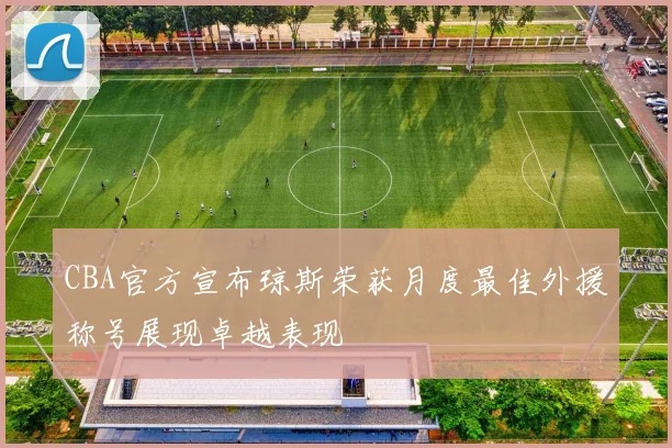 CBA官方宣布琼斯荣获月度最佳外援称号展现卓越表现