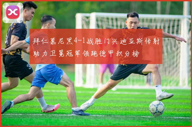 拜仁慕尼黑4-1战胜门兴迪亚斯传射助力卫冕冠军领跑德甲积分榜